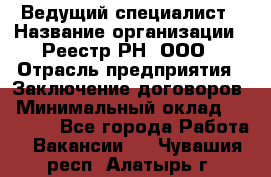 Ведущий специалист › Название организации ­ Реестр-РН, ООО › Отрасль предприятия ­ Заключение договоров › Минимальный оклад ­ 20 000 - Все города Работа » Вакансии   . Чувашия респ.,Алатырь г.